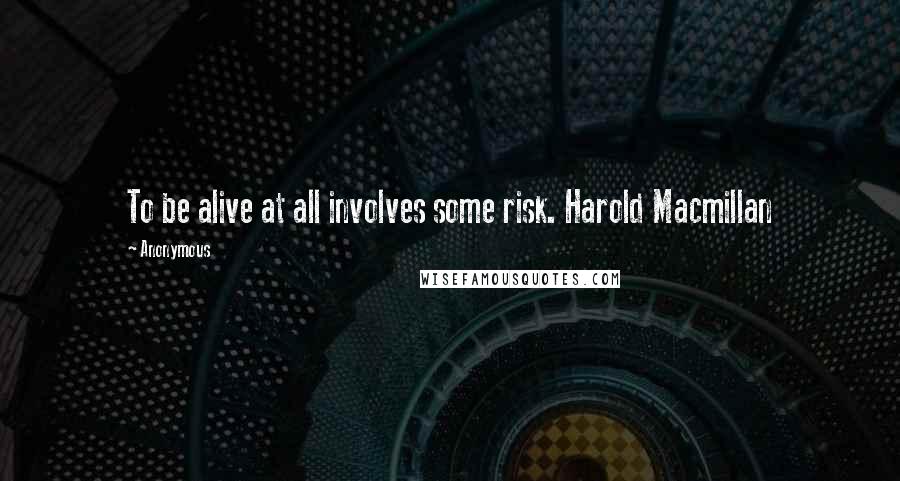 Anonymous Quotes: To be alive at all involves some risk. Harold Macmillan