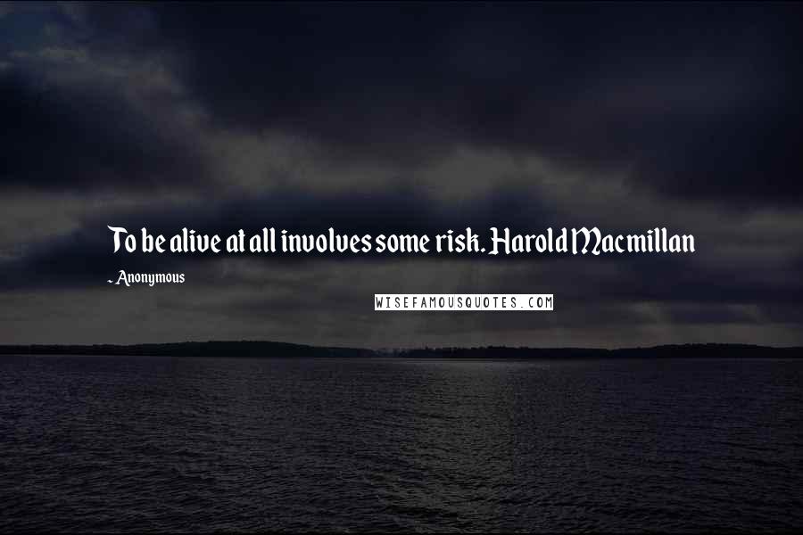 Anonymous Quotes: To be alive at all involves some risk. Harold Macmillan