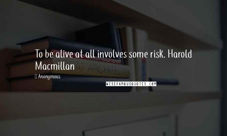 Anonymous Quotes: To be alive at all involves some risk. Harold Macmillan