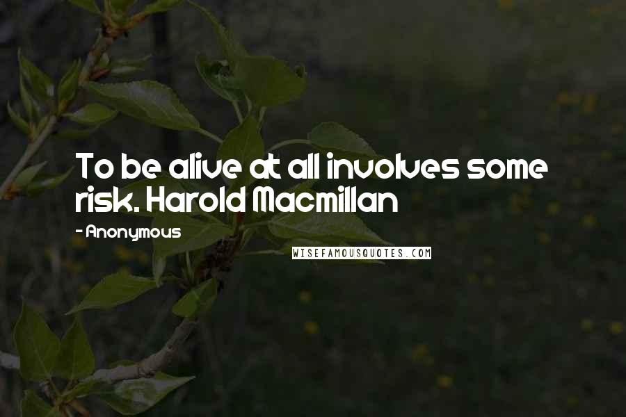 Anonymous Quotes: To be alive at all involves some risk. Harold Macmillan