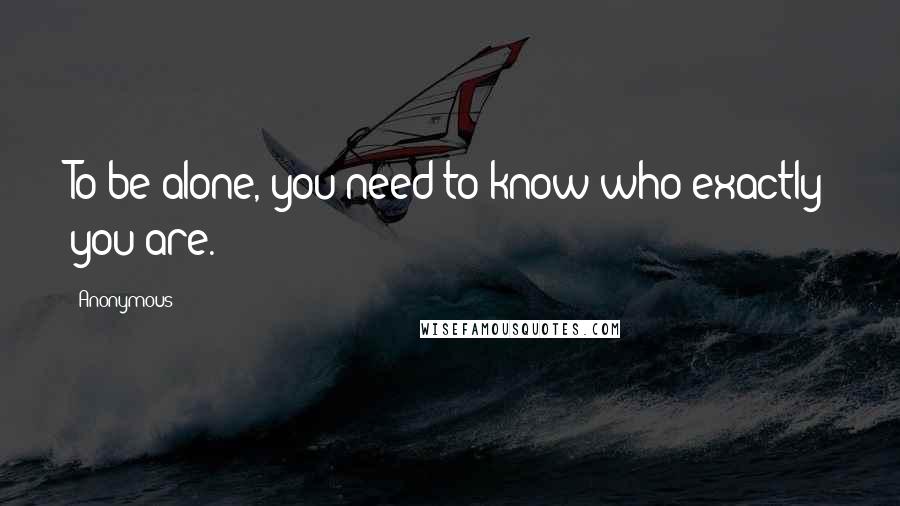 Anonymous Quotes: To be alone, you need to know who exactly you are.