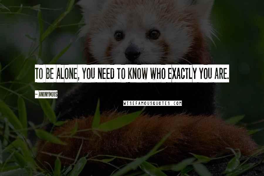 Anonymous Quotes: To be alone, you need to know who exactly you are.