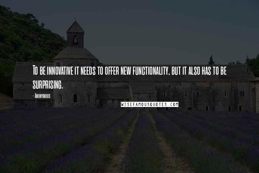 Anonymous Quotes: To be innovative it needs to offer new functionality, but it also has to be surprising.