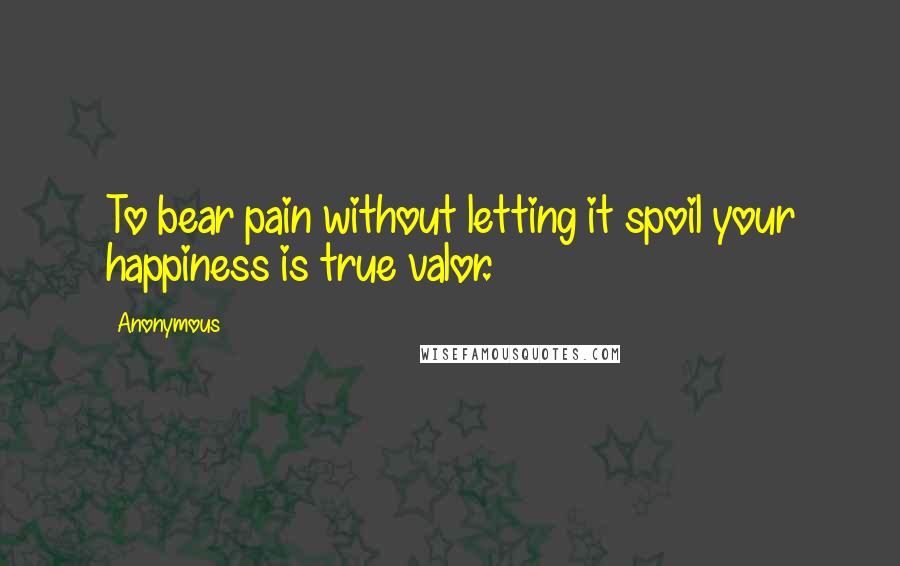 Anonymous Quotes: To bear pain without letting it spoil your happiness is true valor.