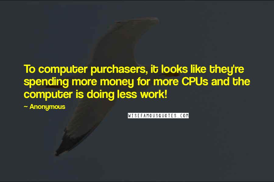 Anonymous Quotes: To computer purchasers, it looks like they're spending more money for more CPUs and the computer is doing less work!