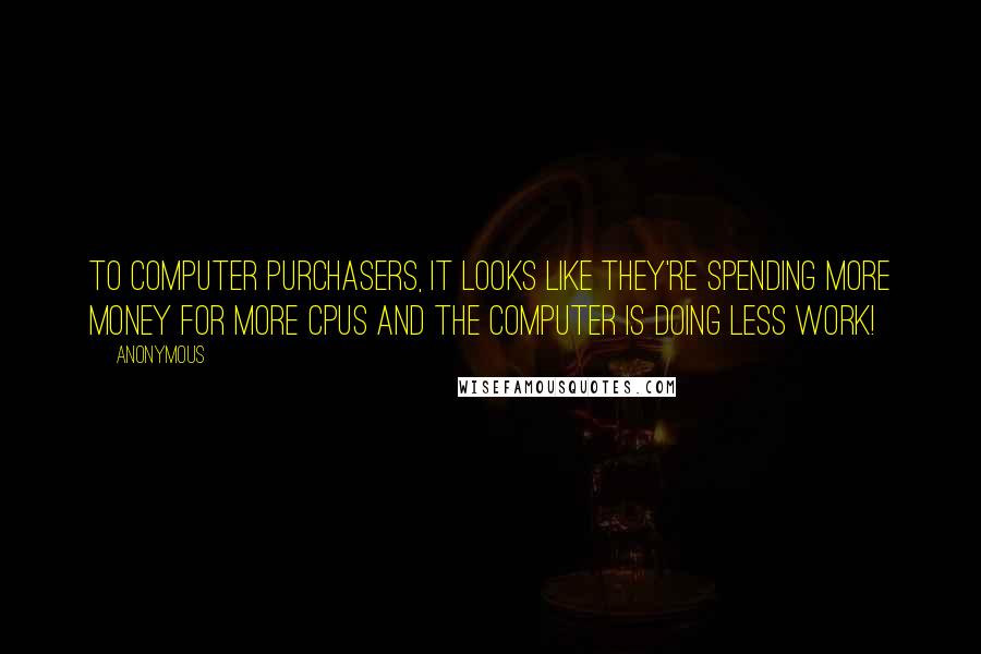 Anonymous Quotes: To computer purchasers, it looks like they're spending more money for more CPUs and the computer is doing less work!