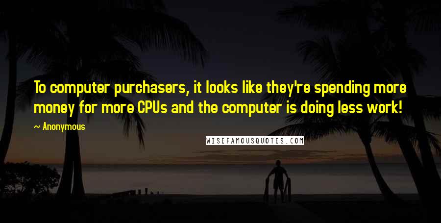 Anonymous Quotes: To computer purchasers, it looks like they're spending more money for more CPUs and the computer is doing less work!
