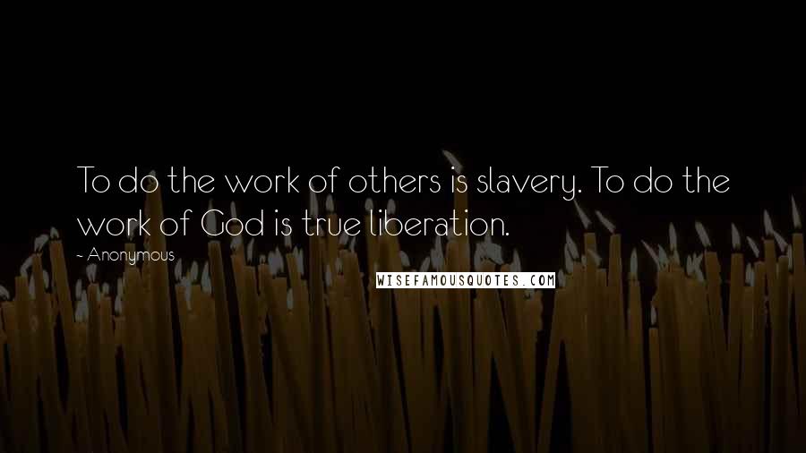 Anonymous Quotes: To do the work of others is slavery. To do the work of God is true liberation.