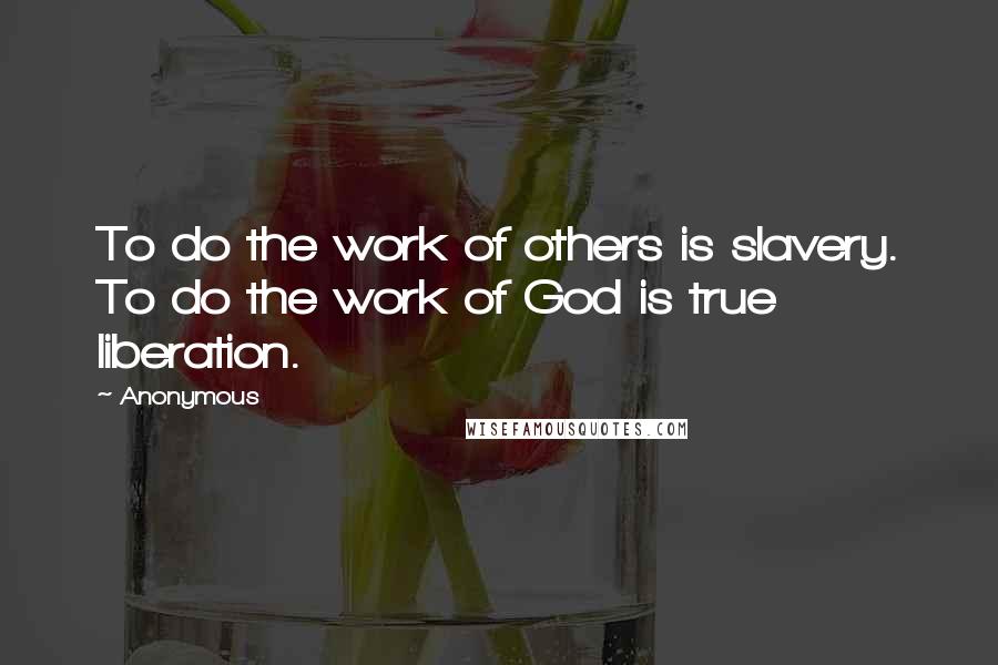 Anonymous Quotes: To do the work of others is slavery. To do the work of God is true liberation.