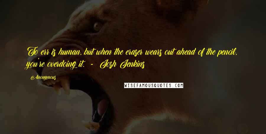 Anonymous Quotes: To err is human, but when the eraser wears out ahead of the pencil, you're overdoing it.  -  Josh Jenkins