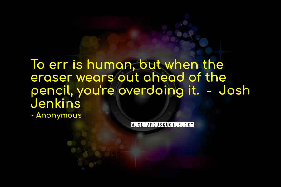 Anonymous Quotes: To err is human, but when the eraser wears out ahead of the pencil, you're overdoing it.  -  Josh Jenkins