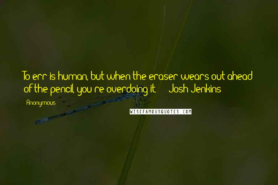 Anonymous Quotes: To err is human, but when the eraser wears out ahead of the pencil, you're overdoing it.  -  Josh Jenkins