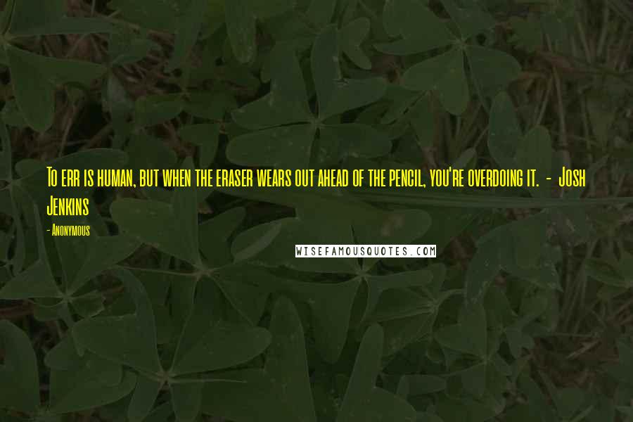 Anonymous Quotes: To err is human, but when the eraser wears out ahead of the pencil, you're overdoing it.  -  Josh Jenkins