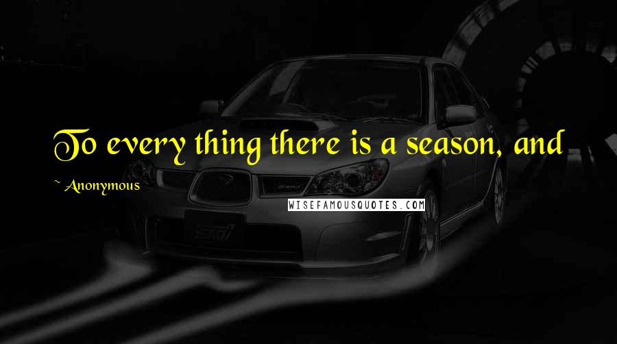Anonymous Quotes: To every thing there is a season, and