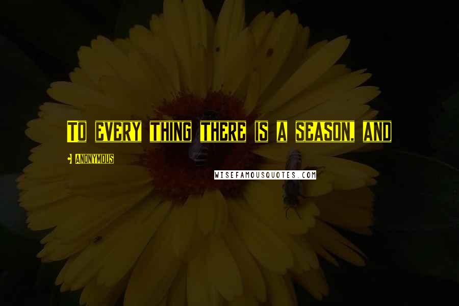 Anonymous Quotes: To every thing there is a season, and