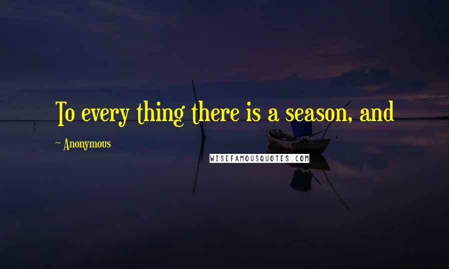 Anonymous Quotes: To every thing there is a season, and