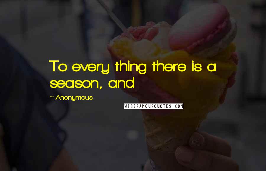 Anonymous Quotes: To every thing there is a season, and