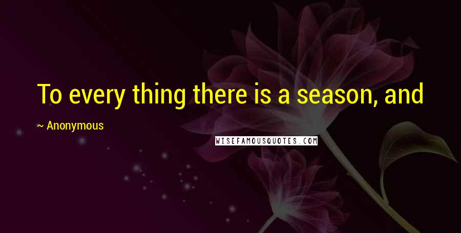 Anonymous Quotes: To every thing there is a season, and