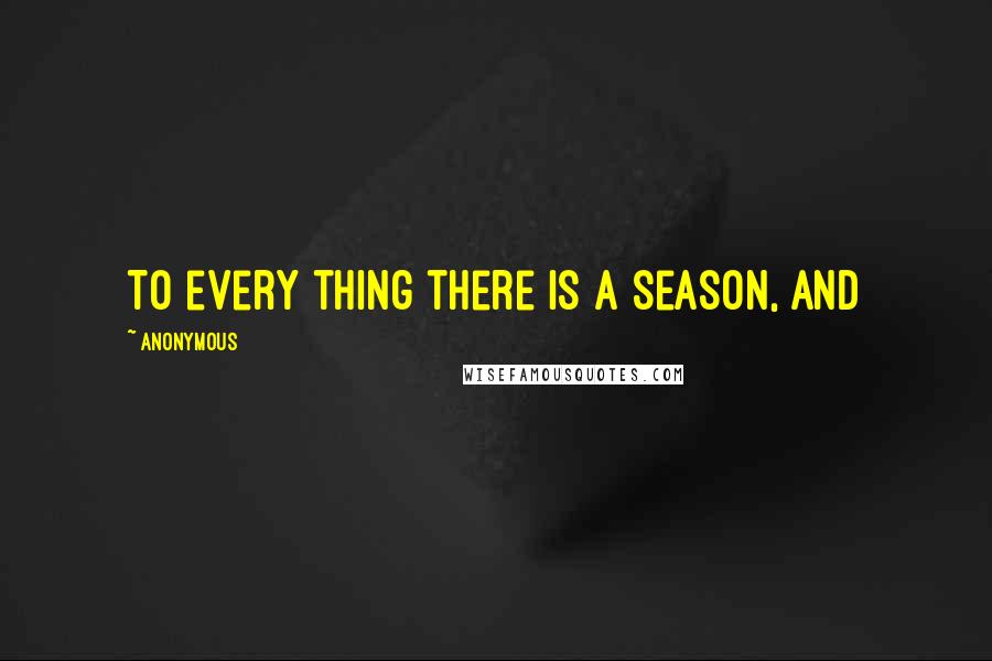 Anonymous Quotes: To every thing there is a season, and