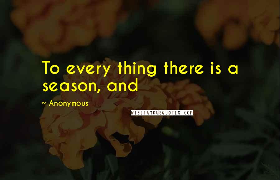 Anonymous Quotes: To every thing there is a season, and