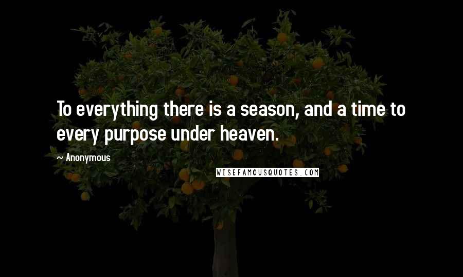 Anonymous Quotes: To everything there is a season, and a time to every purpose under heaven.