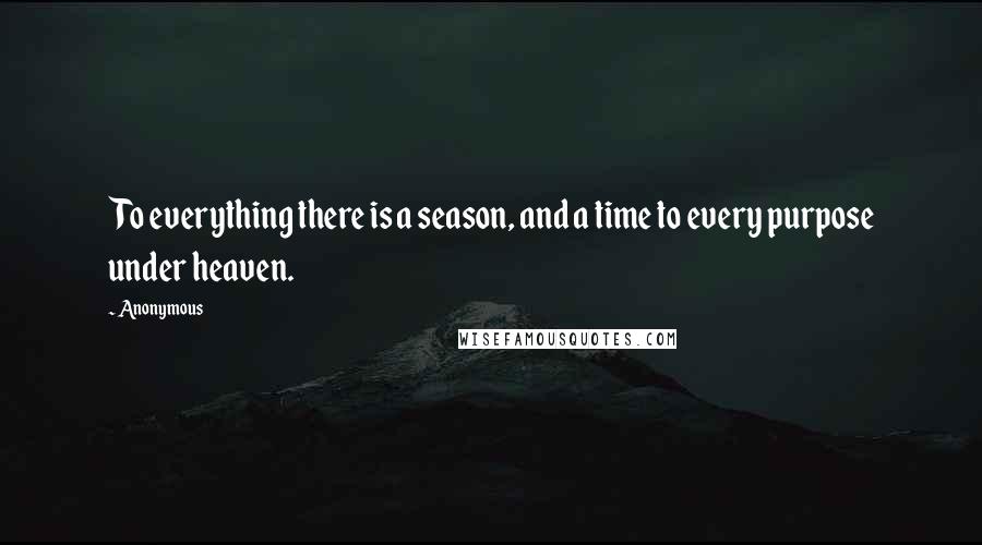 Anonymous Quotes: To everything there is a season, and a time to every purpose under heaven.