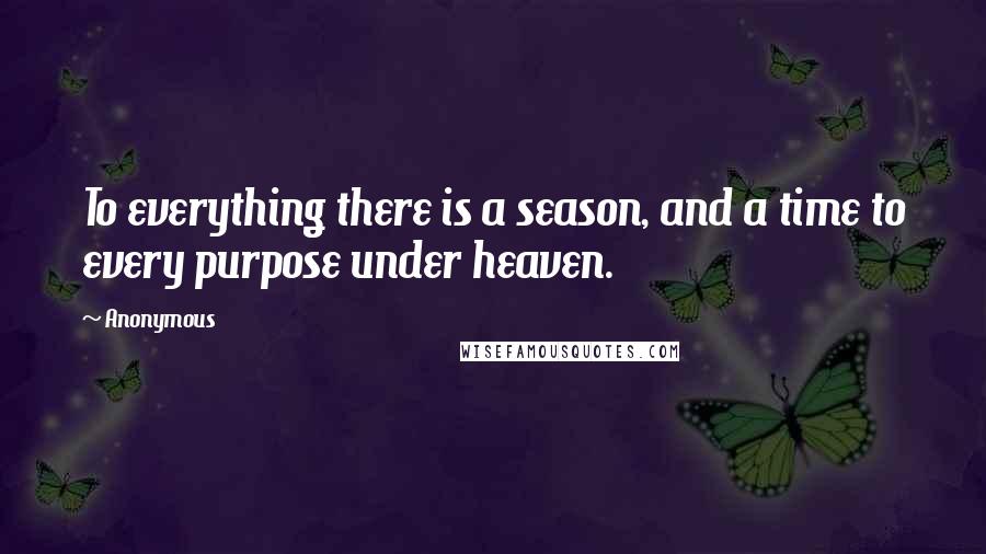 Anonymous Quotes: To everything there is a season, and a time to every purpose under heaven.