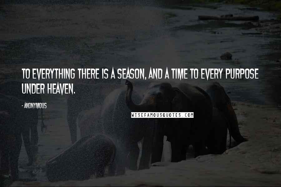 Anonymous Quotes: To everything there is a season, and a time to every purpose under heaven.