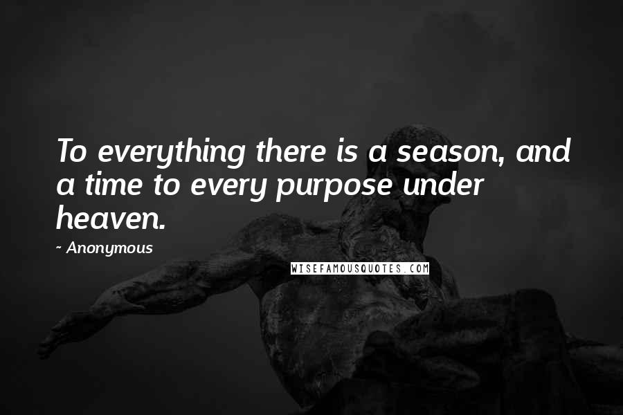 Anonymous Quotes: To everything there is a season, and a time to every purpose under heaven.