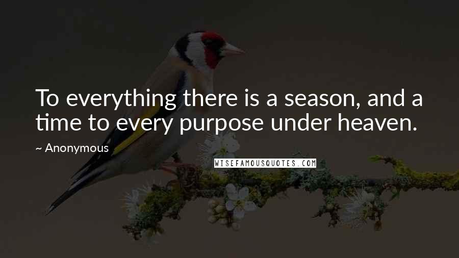 Anonymous Quotes: To everything there is a season, and a time to every purpose under heaven.