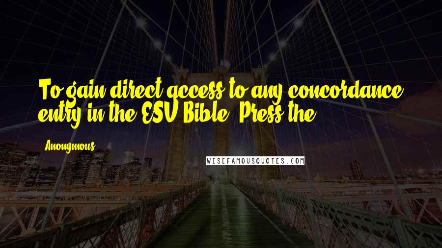 Anonymous Quotes: To gain direct access to any concordance entry in the ESV Bible: Press the
