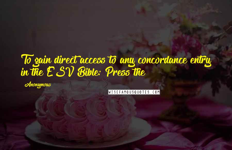 Anonymous Quotes: To gain direct access to any concordance entry in the ESV Bible: Press the