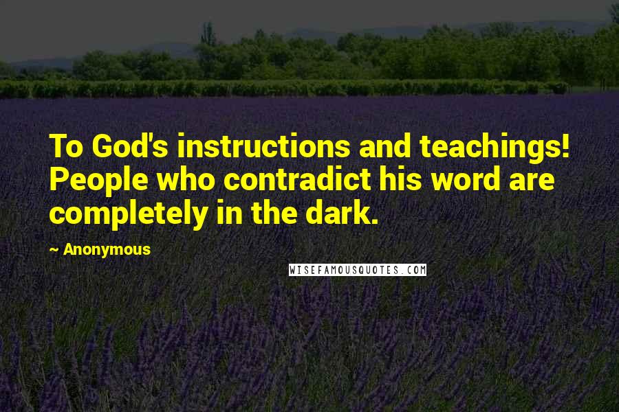 Anonymous Quotes: To God's instructions and teachings! People who contradict his word are completely in the dark.