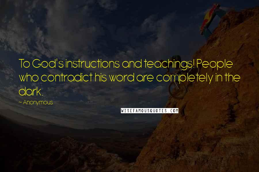 Anonymous Quotes: To God's instructions and teachings! People who contradict his word are completely in the dark.