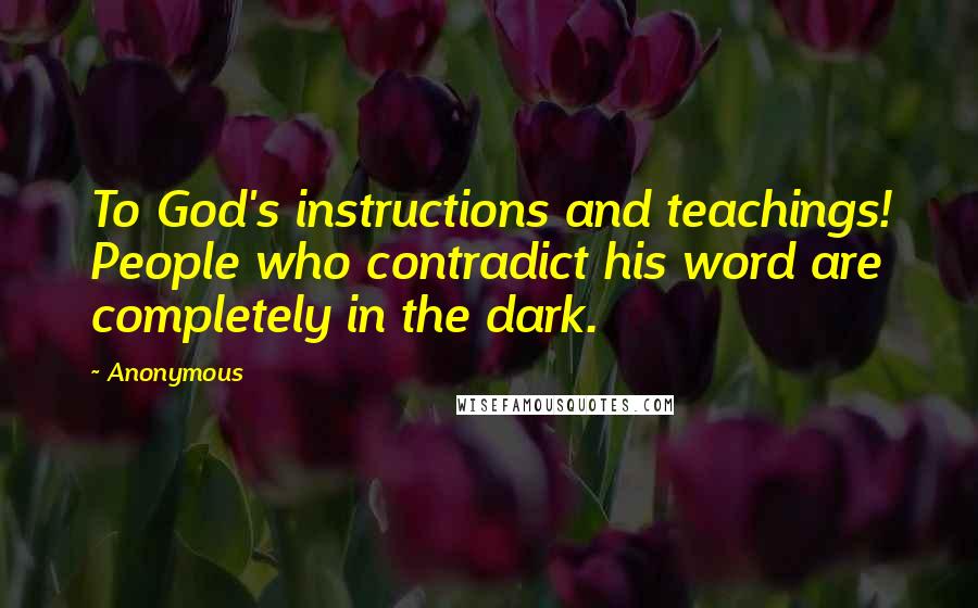 Anonymous Quotes: To God's instructions and teachings! People who contradict his word are completely in the dark.