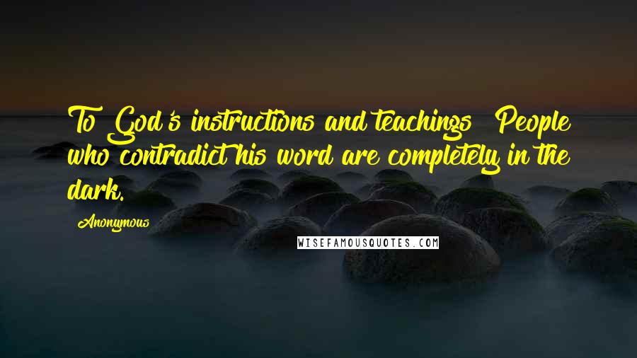 Anonymous Quotes: To God's instructions and teachings! People who contradict his word are completely in the dark.