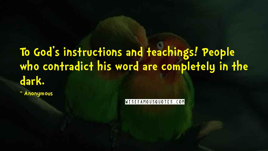 Anonymous Quotes: To God's instructions and teachings! People who contradict his word are completely in the dark.