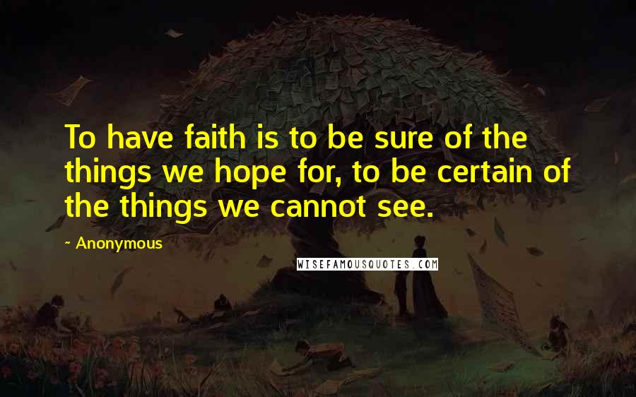 Anonymous Quotes: To have faith is to be sure of the things we hope for, to be certain of the things we cannot see.