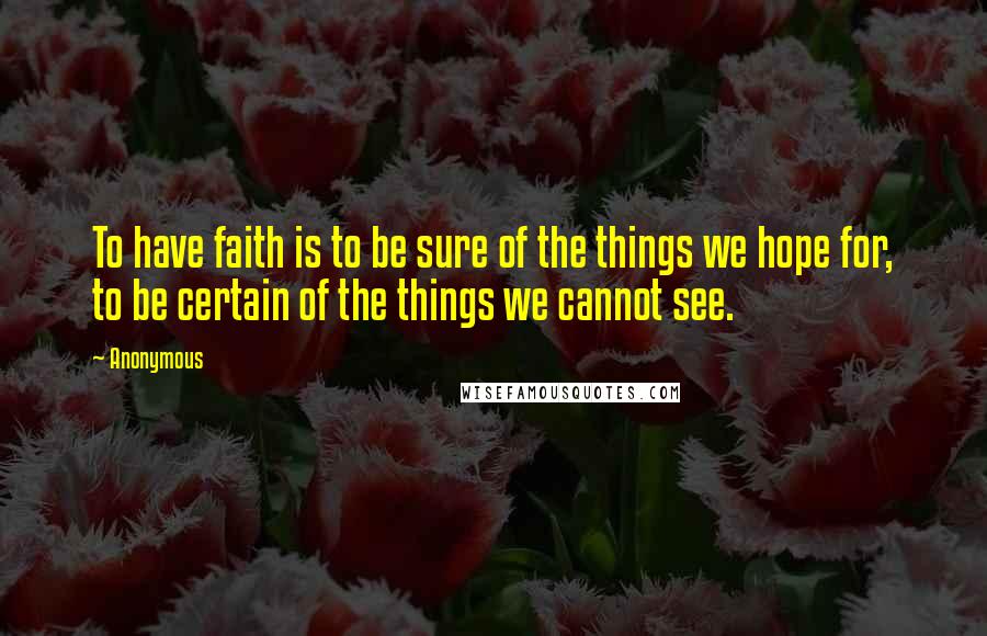 Anonymous Quotes: To have faith is to be sure of the things we hope for, to be certain of the things we cannot see.