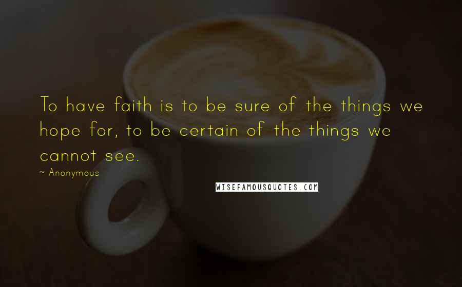 Anonymous Quotes: To have faith is to be sure of the things we hope for, to be certain of the things we cannot see.