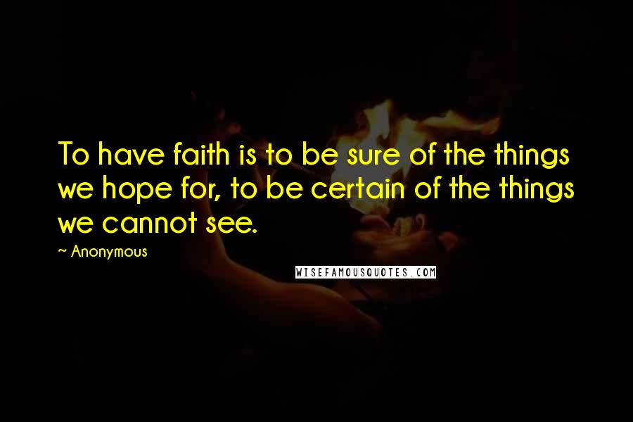 Anonymous Quotes: To have faith is to be sure of the things we hope for, to be certain of the things we cannot see.