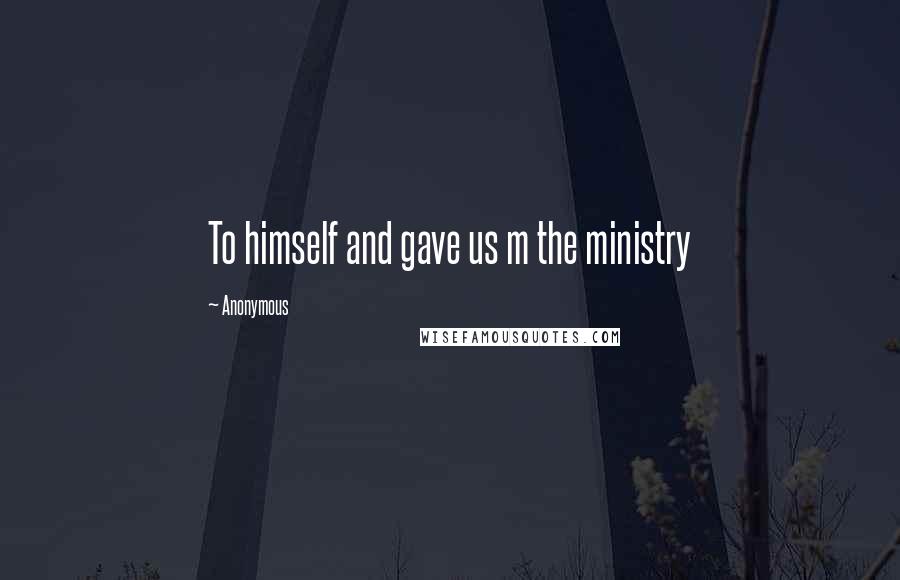 Anonymous Quotes: To himself and gave us m the ministry