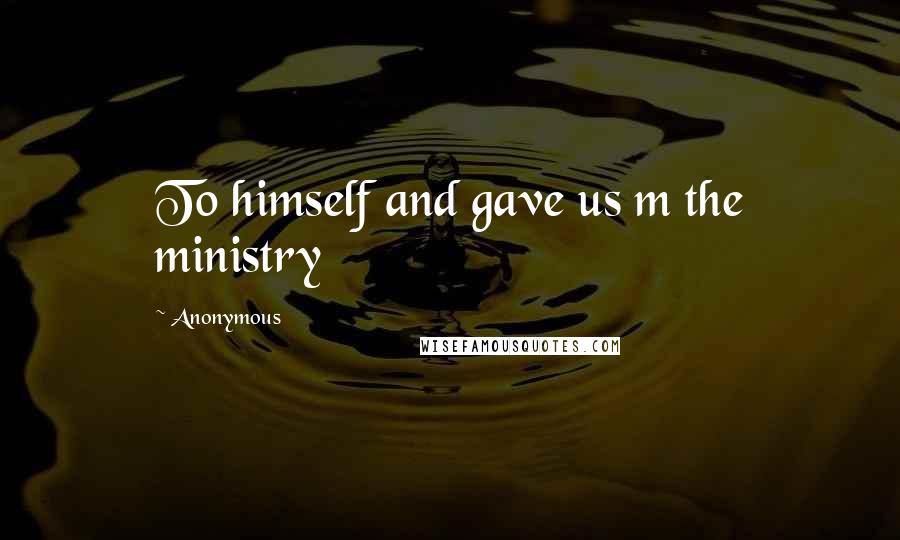Anonymous Quotes: To himself and gave us m the ministry