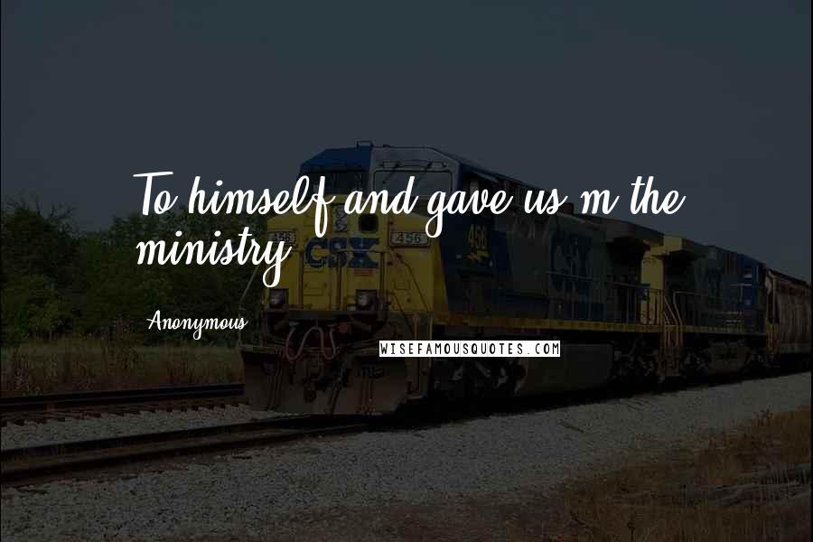 Anonymous Quotes: To himself and gave us m the ministry