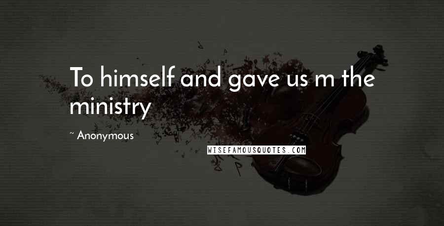 Anonymous Quotes: To himself and gave us m the ministry