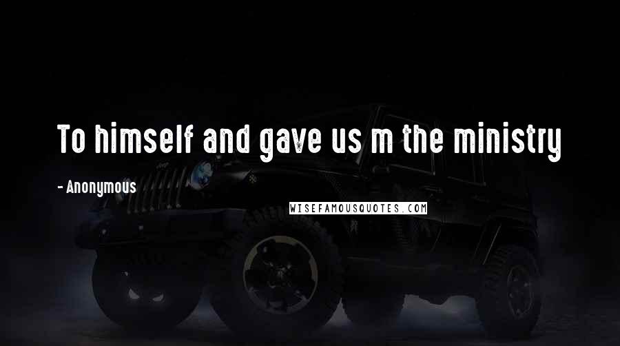 Anonymous Quotes: To himself and gave us m the ministry