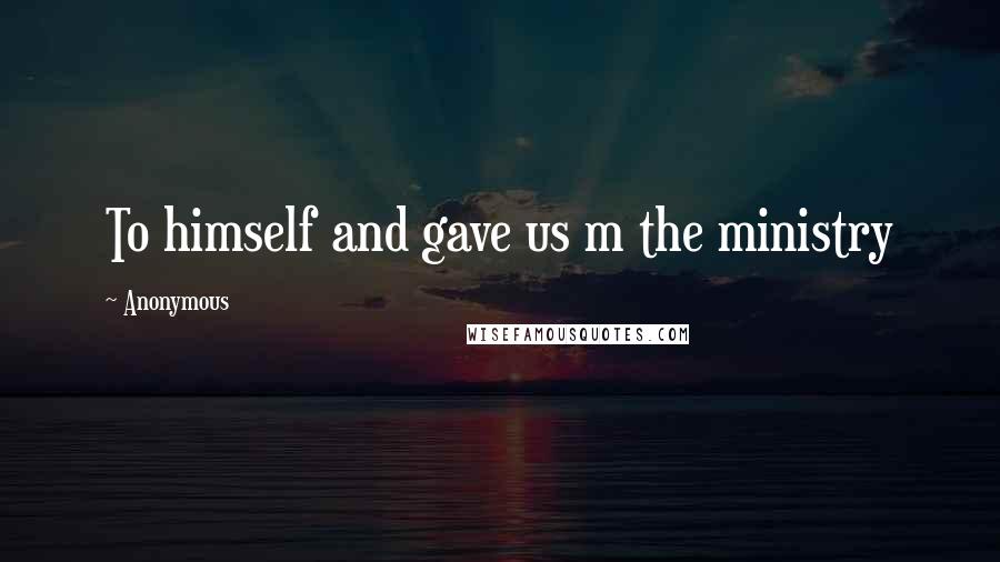 Anonymous Quotes: To himself and gave us m the ministry