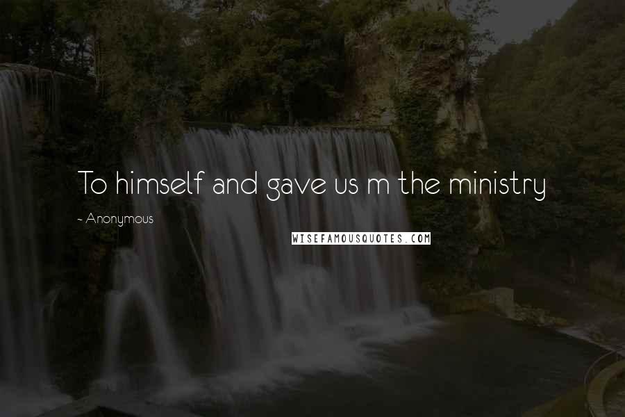 Anonymous Quotes: To himself and gave us m the ministry