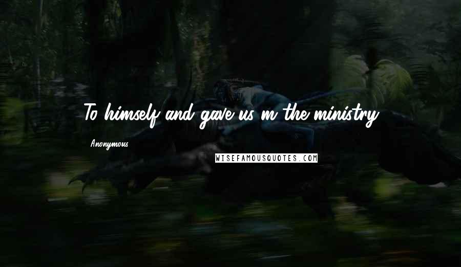 Anonymous Quotes: To himself and gave us m the ministry