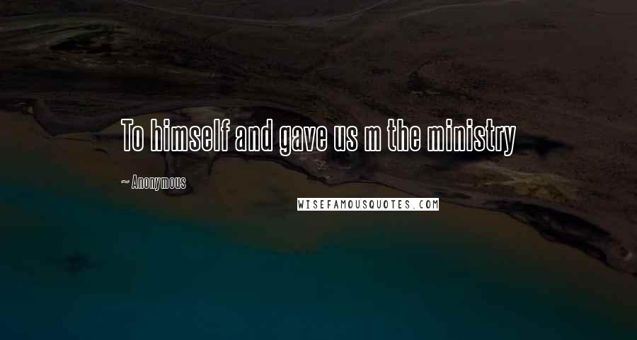 Anonymous Quotes: To himself and gave us m the ministry